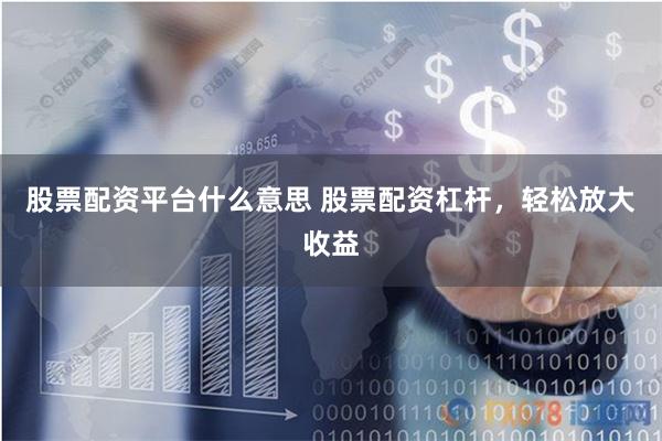 股票配资平台什么意思 股票配资杠杆，轻松放大收益