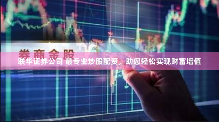 联华证券公司 最专业炒股配资，助您轻松实现财富增值