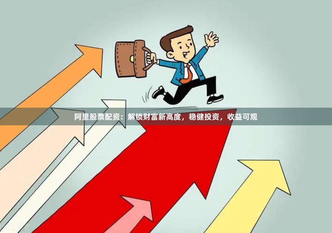 阿里股票配资：解锁财富新高度，稳健投资，收益可观
