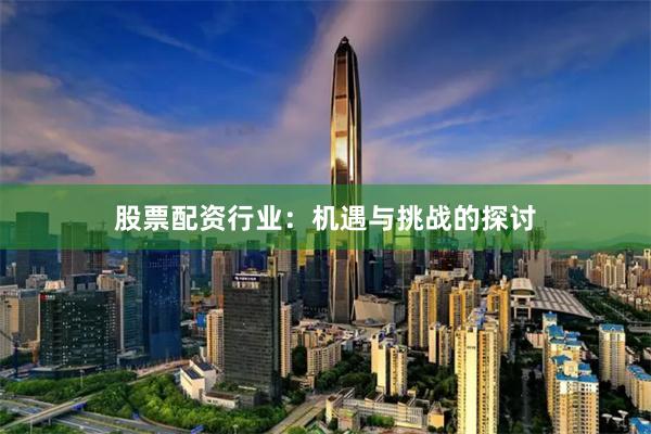 股票配资行业：机遇与挑战的探讨
