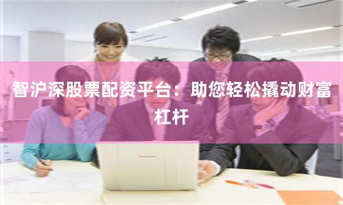 智沪深股票配资平台：助您轻松撬动财富杠杆