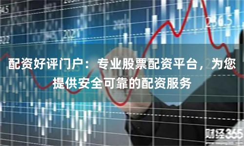 配资好评门户：专业股票配资平台，为您提供安全可靠的配资服务