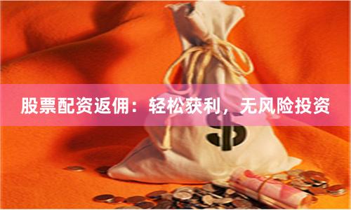 股票配资返佣：轻松获利，无风险投资
