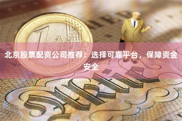 北京股票配资公司推荐：选择可靠平台，保障资金安全