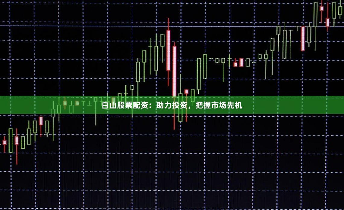 白山股票配资：助力投资，把握市场先机