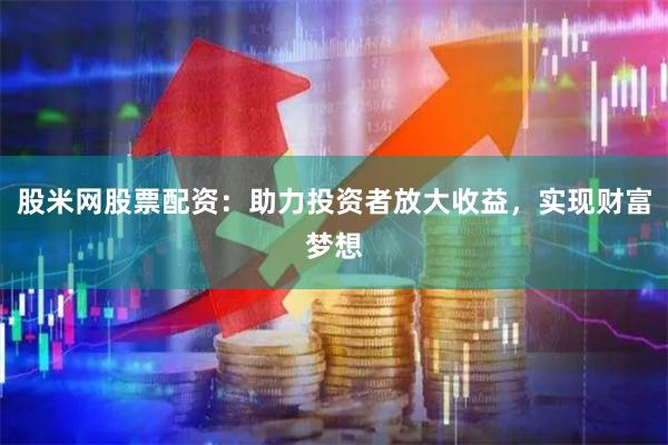 股米网股票配资：助力投资者放大收益，实现财富梦想