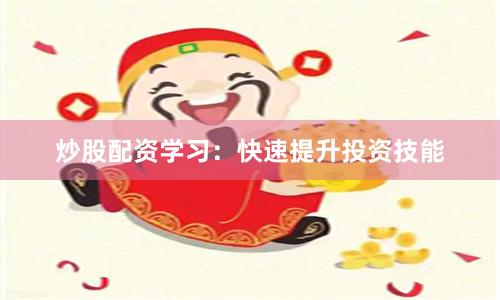 炒股配资学习：快速提升投资技能