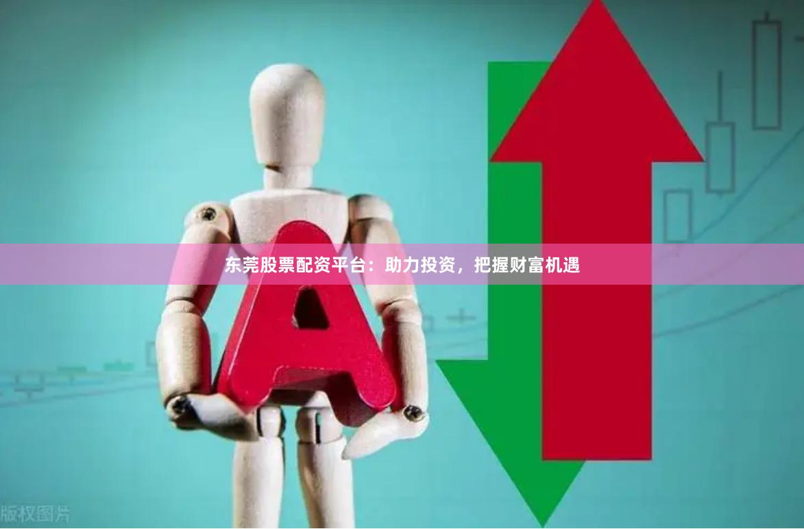 东莞股票配资平台：助力投资，把握财富机遇