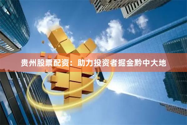 贵州股票配资：助力投资者掘金黔中大地