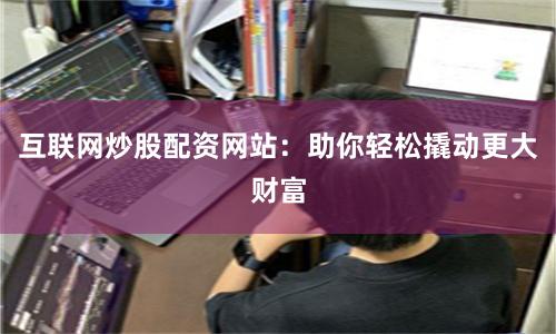 互联网炒股配资网站：助你轻松撬动更大财富