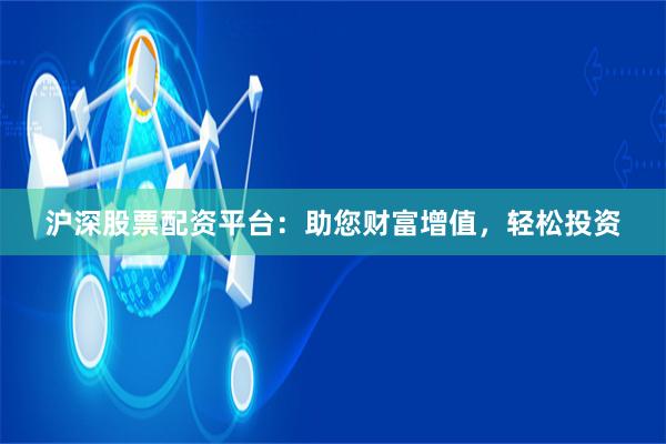 沪深股票配资平台：助您财富增值，轻松投资