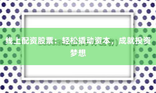 线上配资股票：轻松撬动资本，成就投资梦想