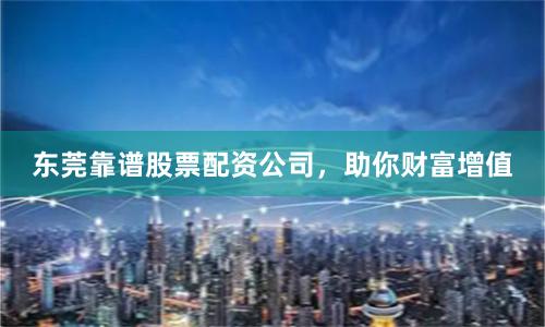 东莞靠谱股票配资公司，助你财富增值