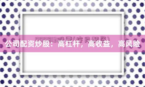 公司配资炒股：高杠杆，高收益，高风险