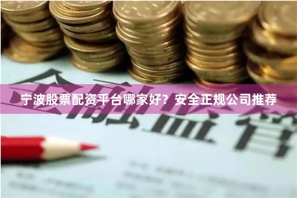 宁波股票配资平台哪家好？安全正规公司推荐