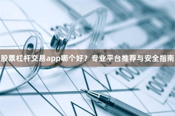股票杠杆交易app哪个好？专业平台推荐与安全指南