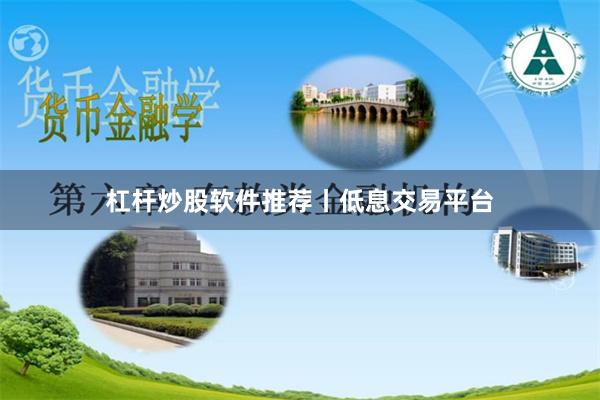 杠杆炒股软件推荐丨低息交易平台