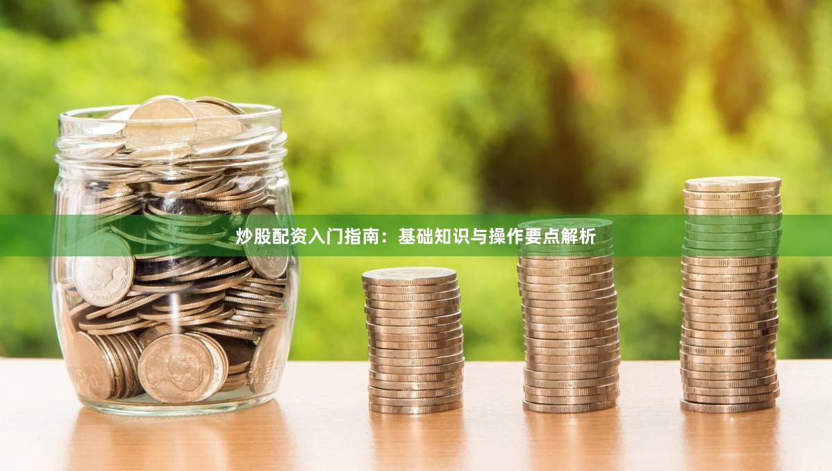 炒股配资入门指南：基础知识与操作要点解析