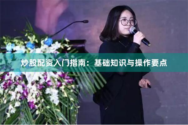 炒股配资入门指南：基础知识与操作要点