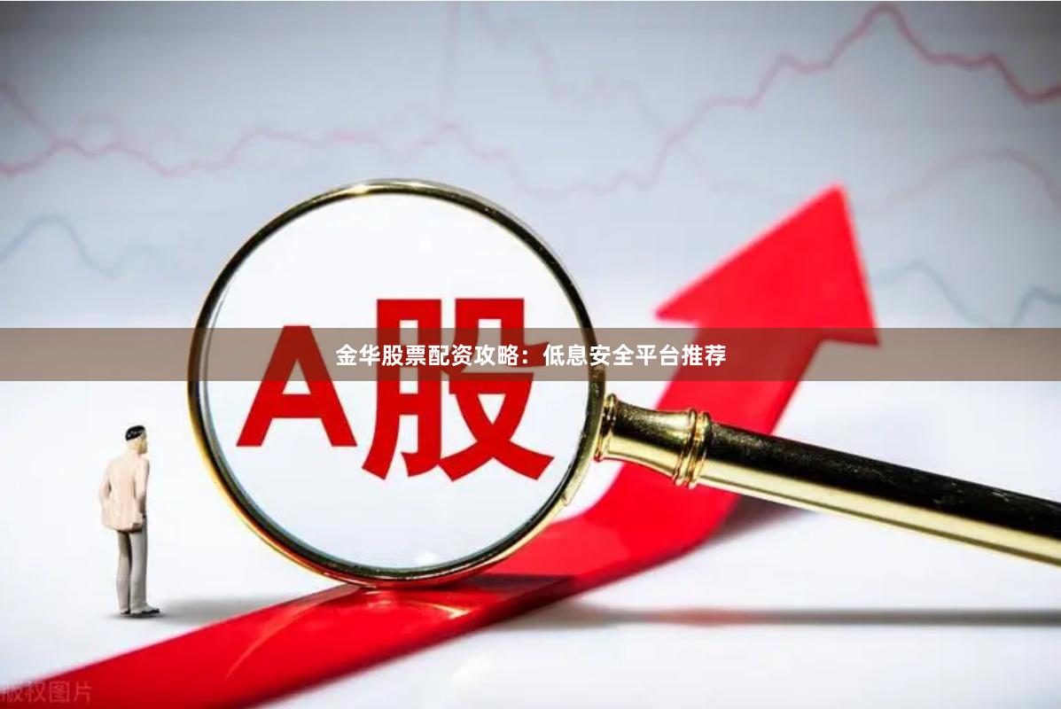 金华股票配资攻略：低息安全平台推荐