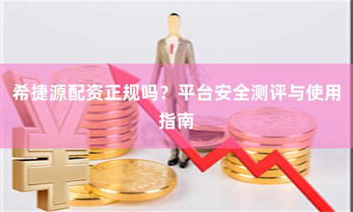 希捷源配资正规吗？平台安全测评与使用指南