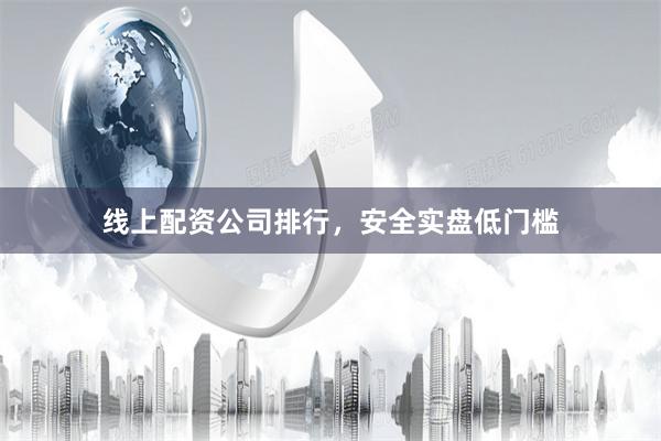 线上配资公司排行，安全实盘低门槛