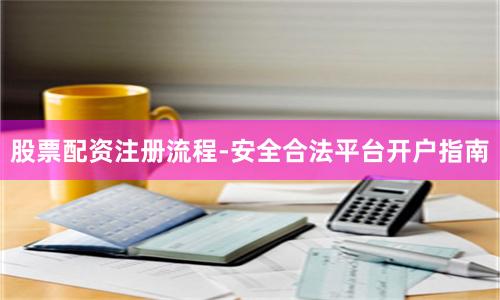 股票配资注册流程-安全合法平台开户指南