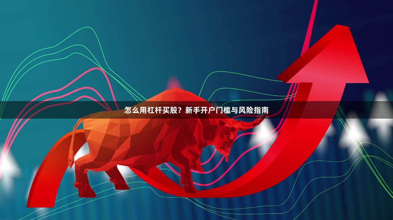 怎么用杠杆买股？新手开户门槛与风险指南