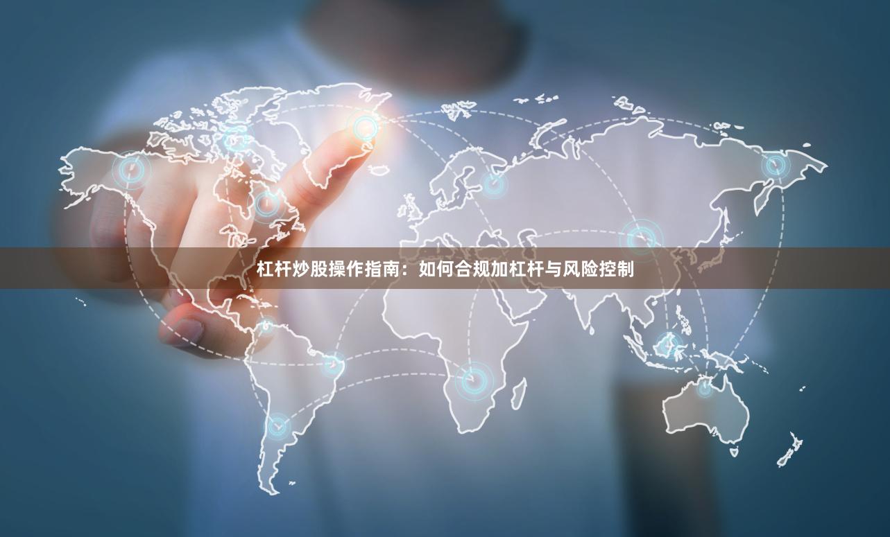 杠杆炒股操作指南：如何合规加杠杆与风险控制